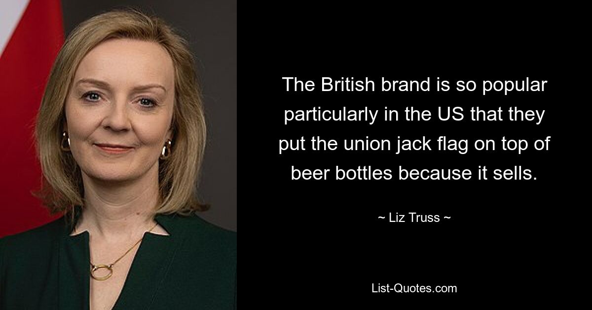 The British brand is so popular particularly in the US that they put the union jack flag on top of beer bottles because it sells. — © Liz Truss