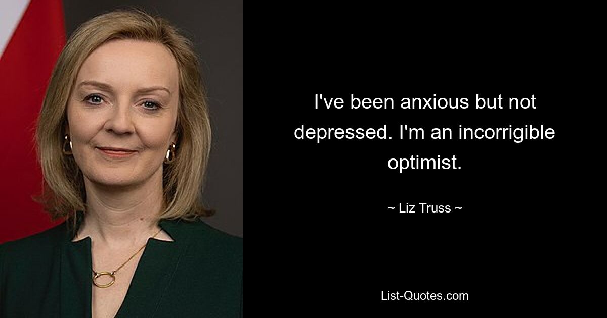 I've been anxious but not depressed. I'm an incorrigible optimist. — © Liz Truss