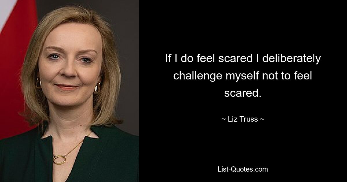 If I do feel scared I deliberately challenge myself not to feel scared. — © Liz Truss