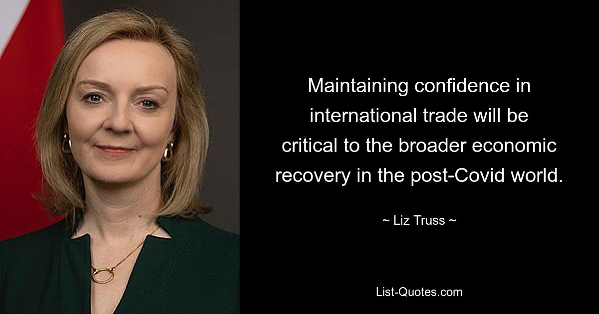 Maintaining confidence in international trade will be critical to the broader economic recovery in the post-Covid world. — © Liz Truss