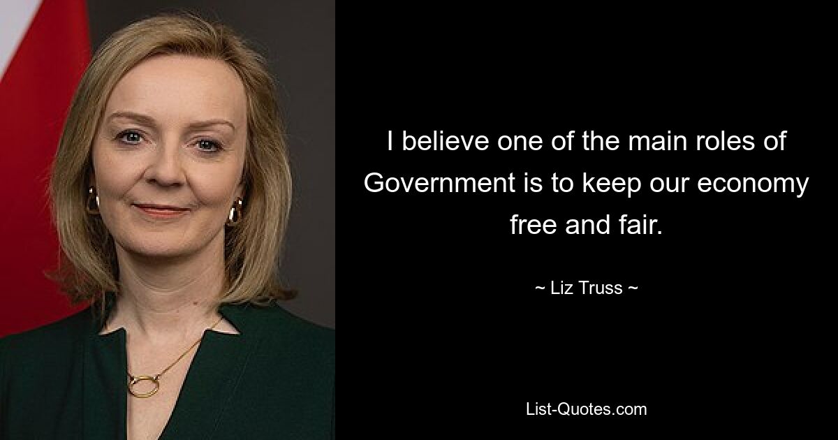 I believe one of the main roles of Government is to keep our economy free and fair. — © Liz Truss