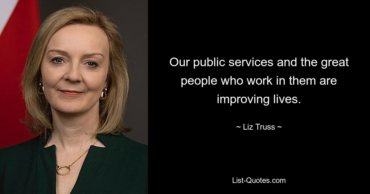 Our public services and the great people who work in them are improving lives. — © Liz Truss