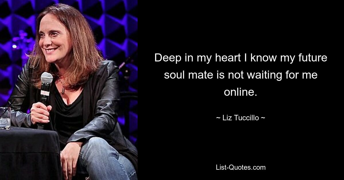 Deep in my heart I know my future soul mate is not waiting for me online. — © Liz Tuccillo