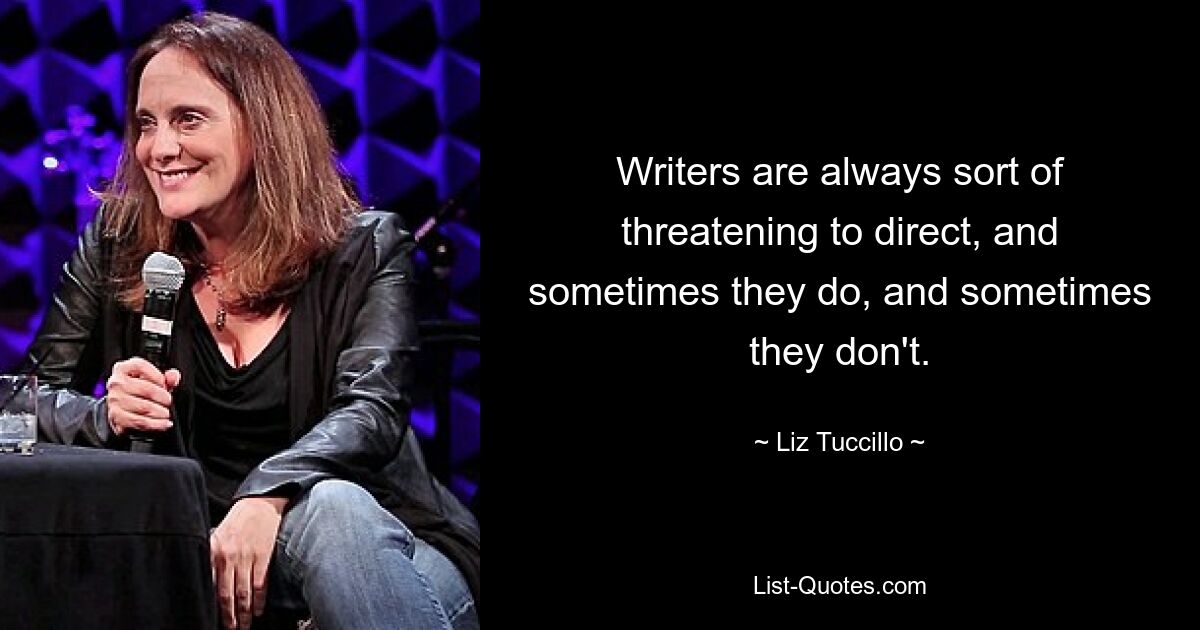 Writers are always sort of threatening to direct, and sometimes they do, and sometimes they don't. — © Liz Tuccillo