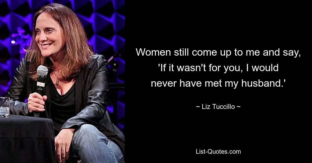 Women still come up to me and say, 'If it wasn't for you, I would never have met my husband.' — © Liz Tuccillo