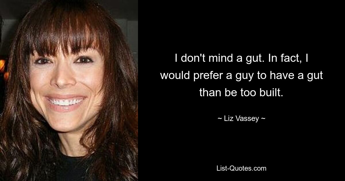 I don't mind a gut. In fact, I would prefer a guy to have a gut than be too built. — © Liz Vassey