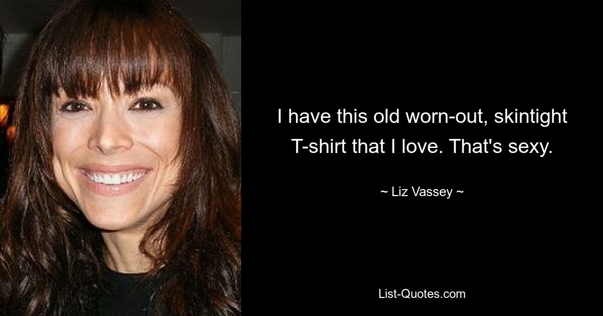 I have this old worn-out, skintight T-shirt that I love. That's sexy. — © Liz Vassey