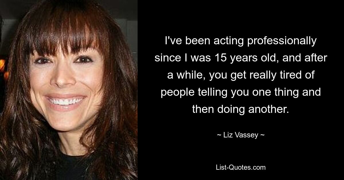 I've been acting professionally since I was 15 years old, and after a while, you get really tired of people telling you one thing and then doing another. — © Liz Vassey