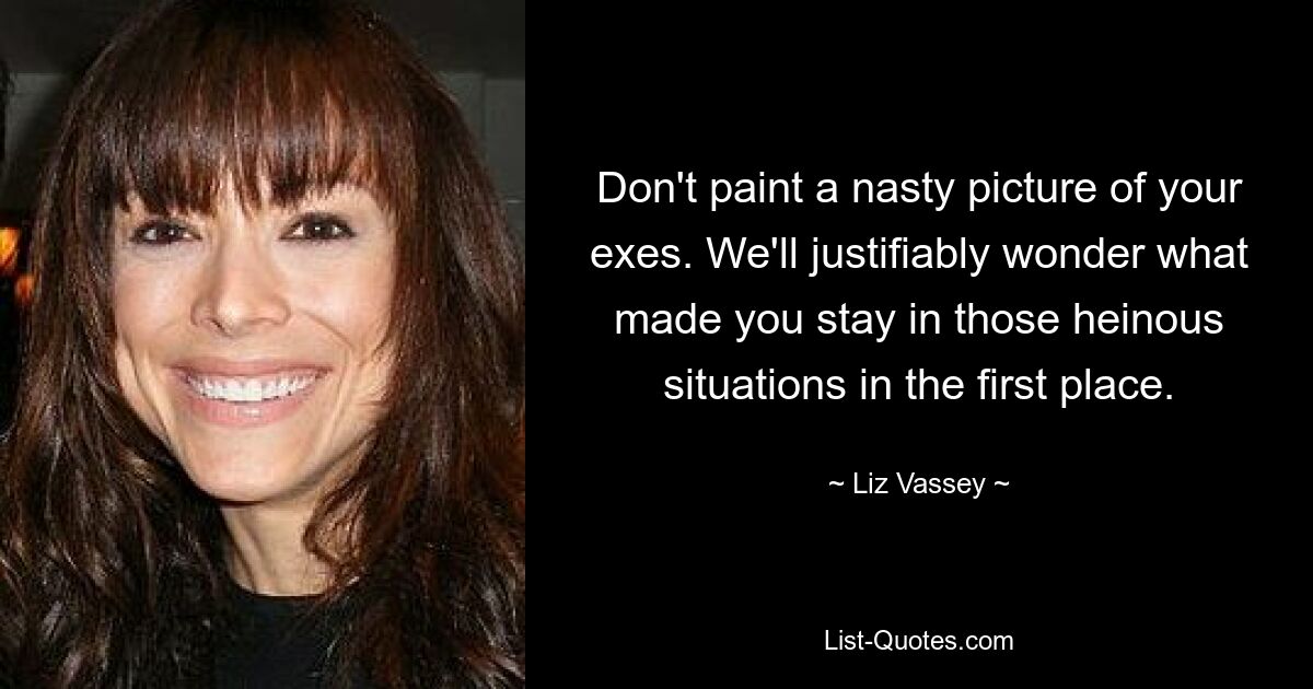 Don't paint a nasty picture of your exes. We'll justifiably wonder what made you stay in those heinous situations in the first place. — © Liz Vassey