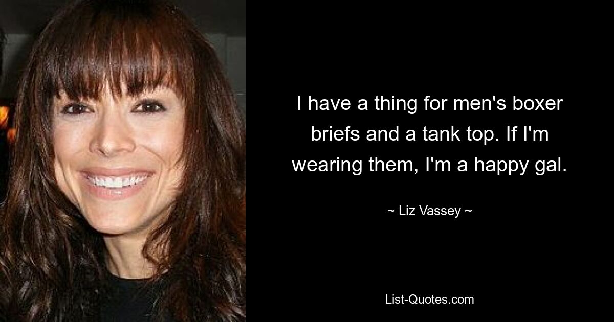 I have a thing for men's boxer briefs and a tank top. If I'm wearing them, I'm a happy gal. — © Liz Vassey