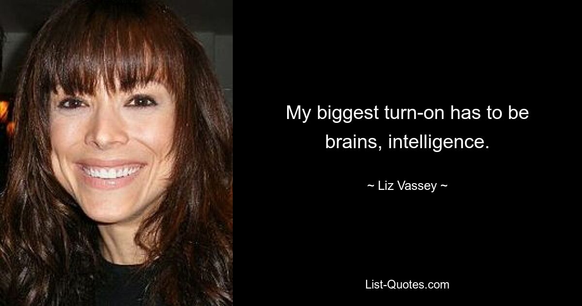 My biggest turn-on has to be brains, intelligence. — © Liz Vassey