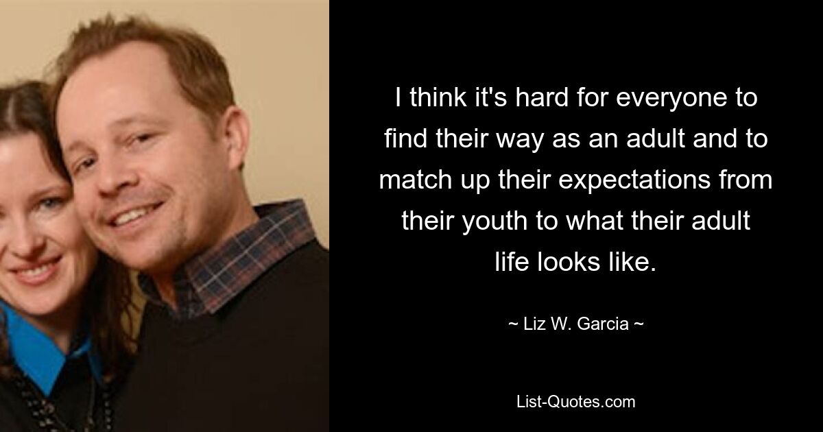 I think it's hard for everyone to find their way as an adult and to match up their expectations from their youth to what their adult life looks like. — © Liz W. Garcia