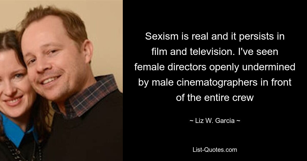 Sexism is real and it persists in film and television. I've seen female directors openly undermined by male cinematographers in front of the entire crew — © Liz W. Garcia