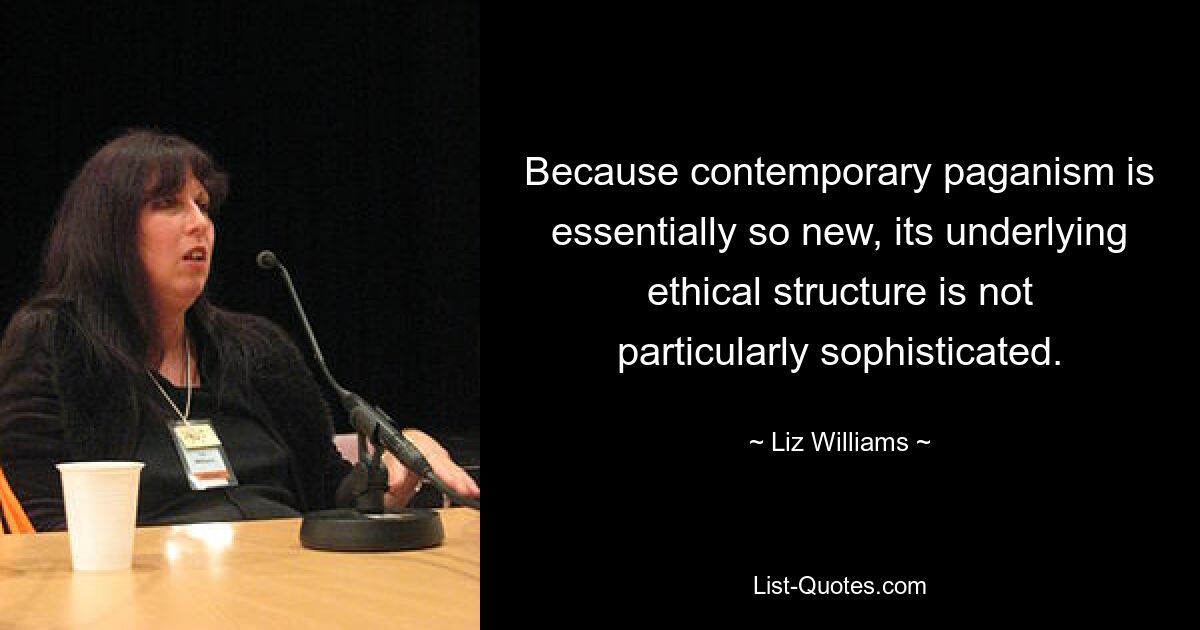 Because contemporary paganism is essentially so new, its underlying ethical structure is not particularly sophisticated. — © Liz Williams