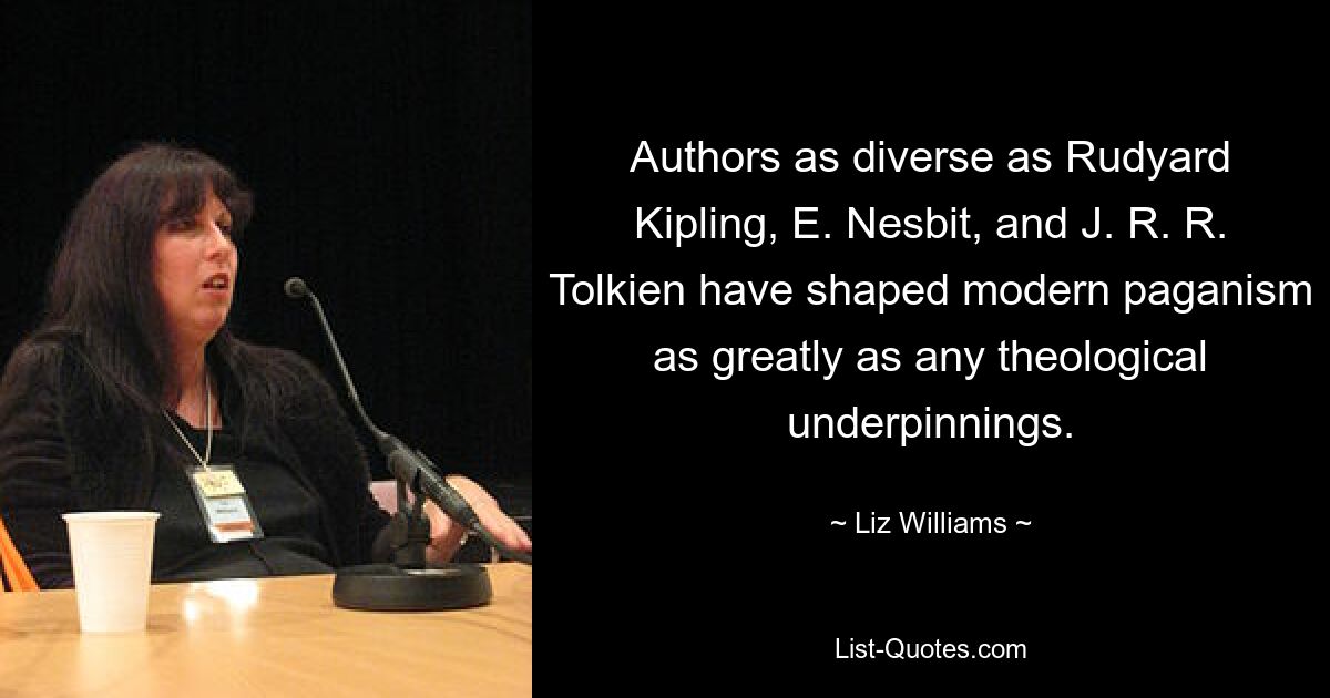 Authors as diverse as Rudyard Kipling, E. Nesbit, and J. R. R. Tolkien have shaped modern paganism as greatly as any theological underpinnings. — © Liz Williams