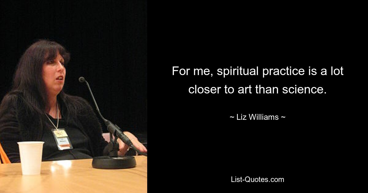 For me, spiritual practice is a lot closer to art than science. — © Liz Williams