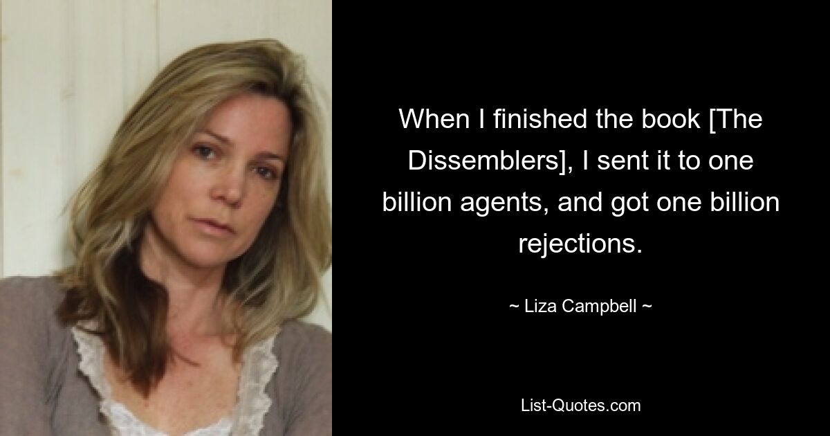 When I finished the book [The Dissemblers], I sent it to one billion agents, and got one billion rejections. — © Liza Campbell