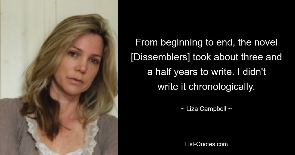 From beginning to end, the novel [Dissemblers] took about three and a half years to write. I didn't write it chronologically. — © Liza Campbell