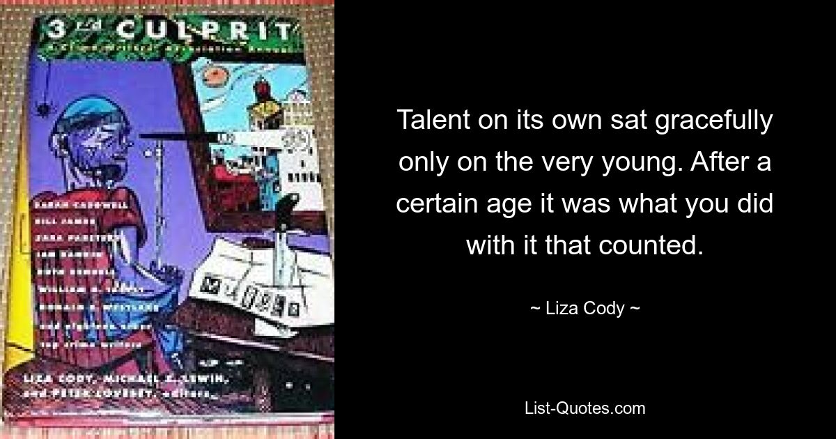 Talent on its own sat gracefully only on the very young. After a certain age it was what you did with it that counted. — © Liza Cody