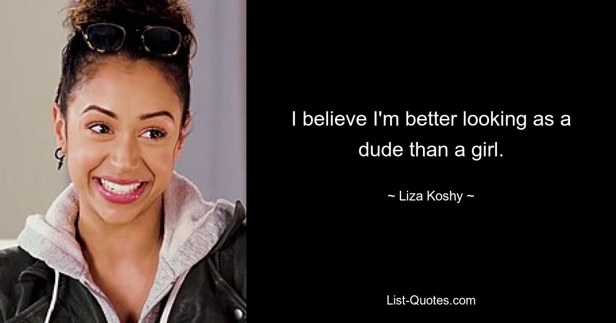 I believe I'm better looking as a dude than a girl. — © Liza Koshy