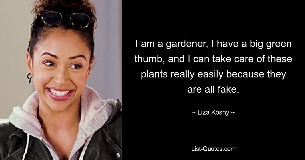 I am a gardener, I have a big green thumb, and I can take care of these plants really easily because they are all fake. — © Liza Koshy