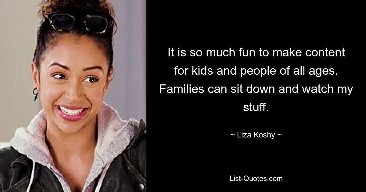 It is so much fun to make content for kids and people of all ages. Families can sit down and watch my stuff. — © Liza Koshy