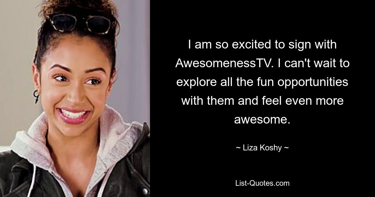 I am so excited to sign with AwesomenessTV. I can't wait to explore all the fun opportunities with them and feel even more awesome. — © Liza Koshy