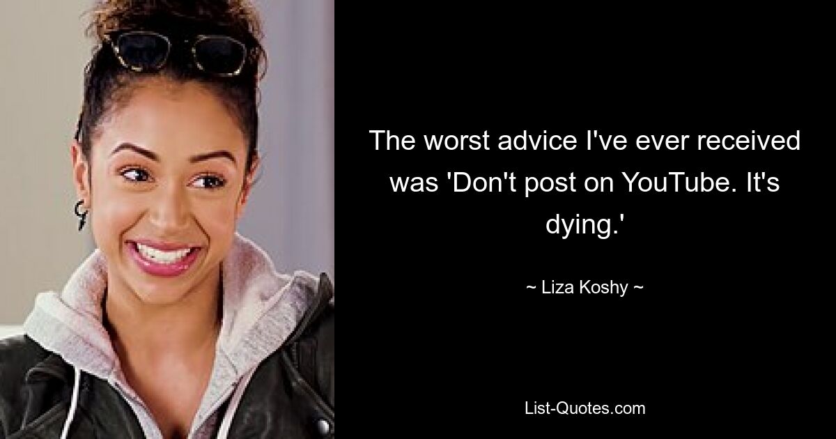 The worst advice I've ever received was 'Don't post on YouTube. It's dying.' — © Liza Koshy