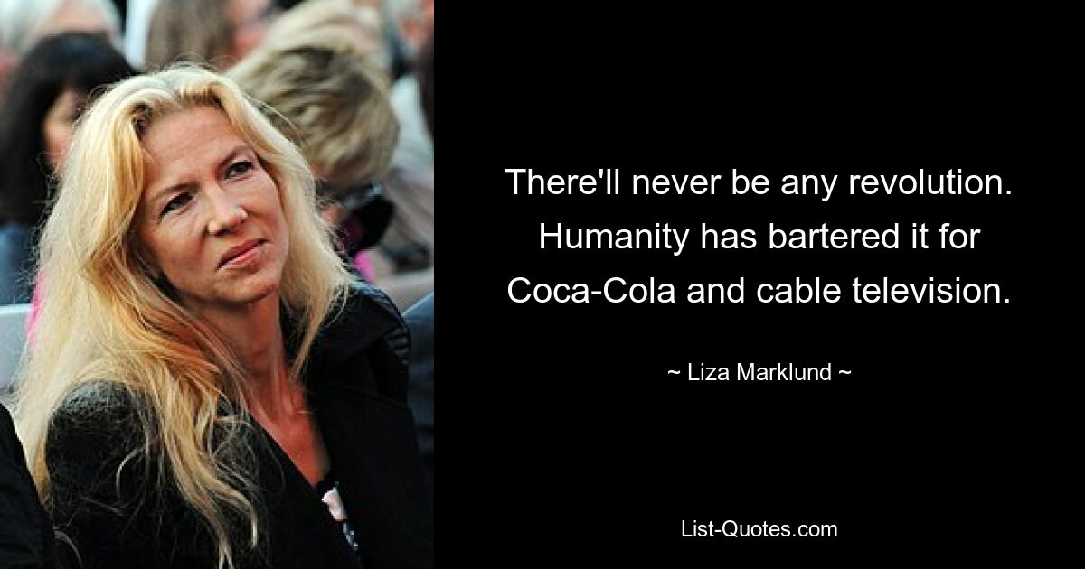 There'll never be any revolution. Humanity has bartered it for Coca-Cola and cable television. — © Liza Marklund