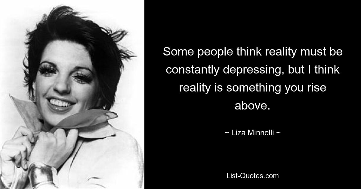 Some people think reality must be constantly depressing, but I think reality is something you rise above. — © Liza Minnelli