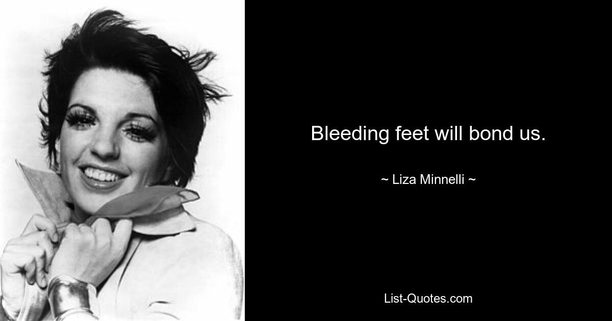 Bleeding feet will bond us. — © Liza Minnelli