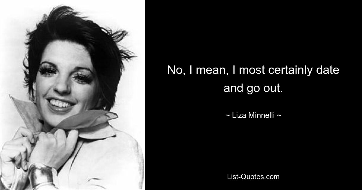 No, I mean, I most certainly date and go out. — © Liza Minnelli