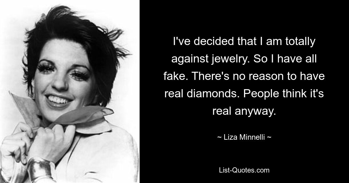 I've decided that I am totally against jewelry. So I have all fake. There's no reason to have real diamonds. People think it's real anyway. — © Liza Minnelli