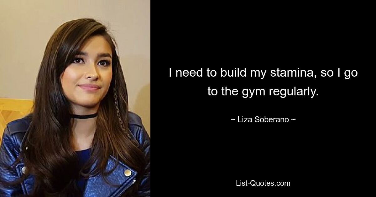 I need to build my stamina, so I go to the gym regularly. — © Liza Soberano