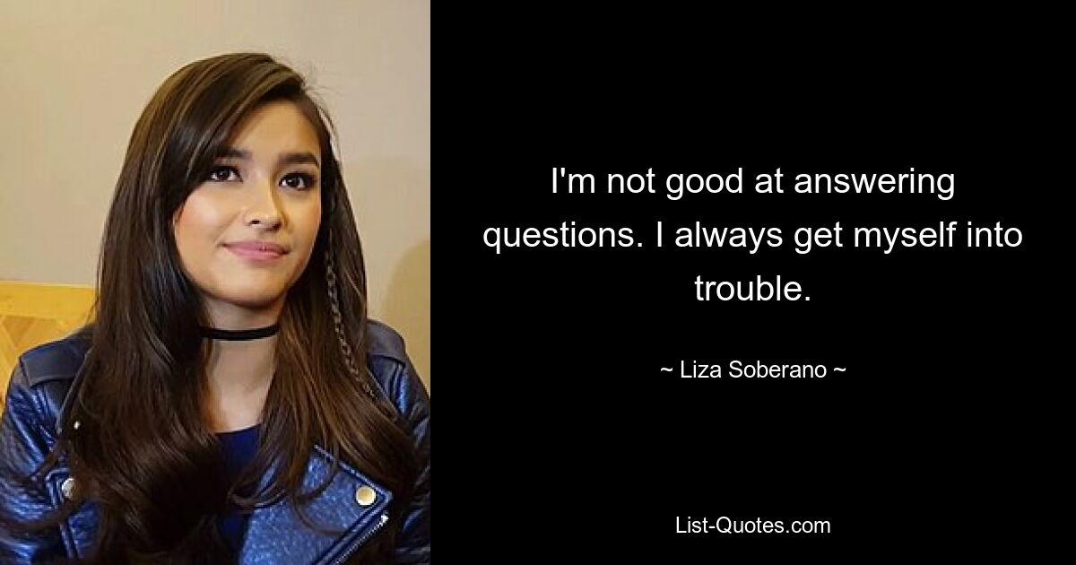 I'm not good at answering questions. I always get myself into trouble. — © Liza Soberano