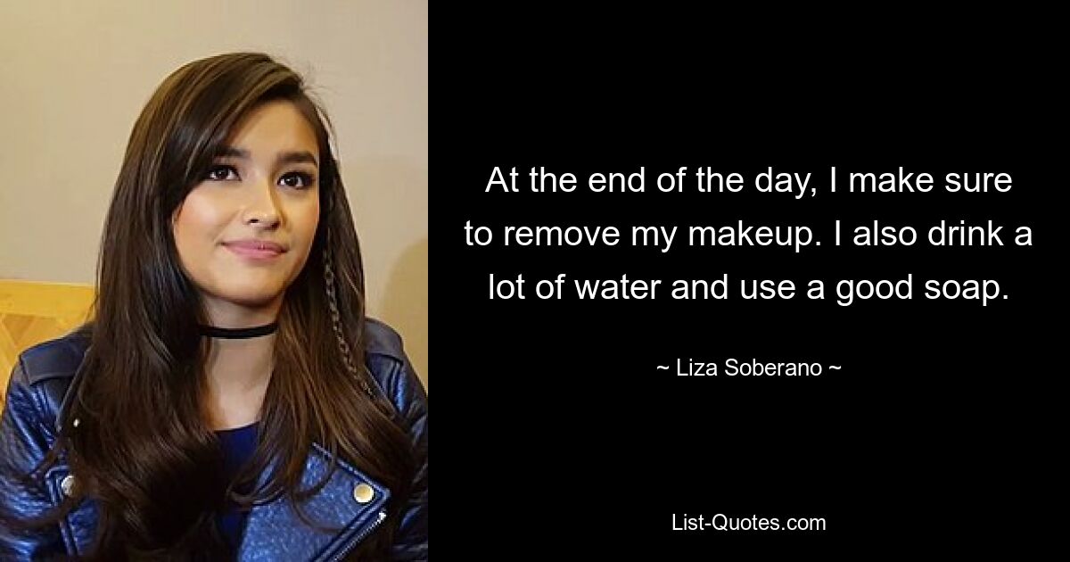 At the end of the day, I make sure to remove my makeup. I also drink a lot of water and use a good soap. — © Liza Soberano