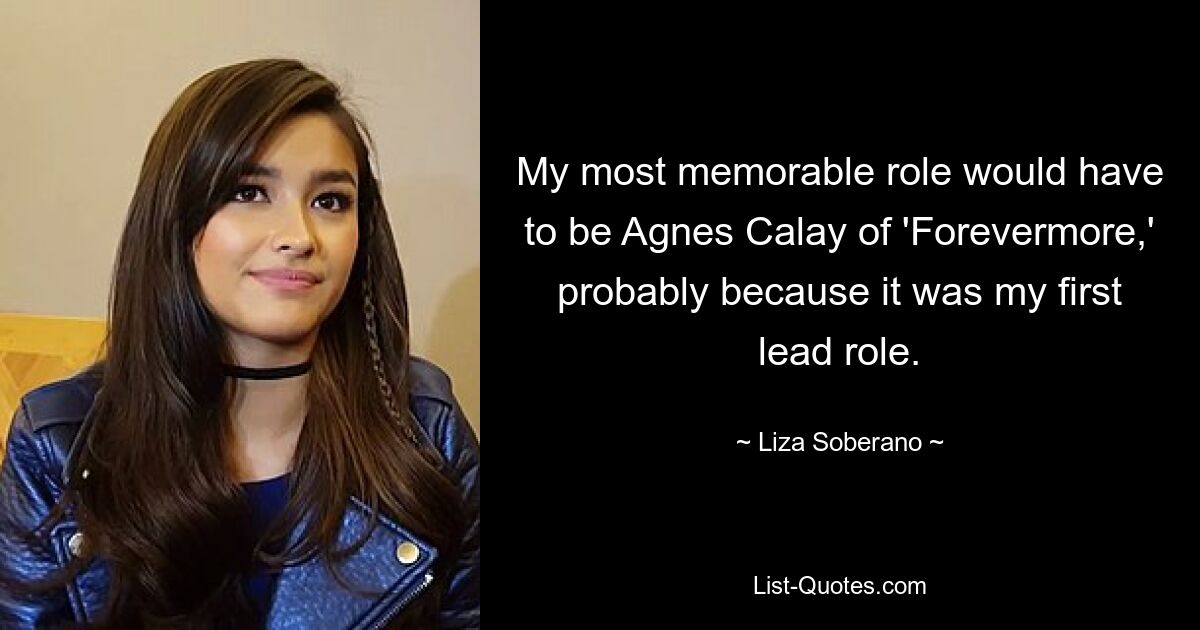 My most memorable role would have to be Agnes Calay of 'Forevermore,' probably because it was my first lead role. — © Liza Soberano