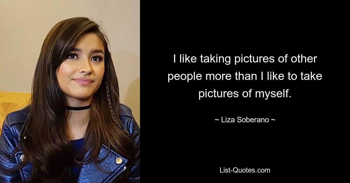 I like taking pictures of other people more than I like to take pictures of myself. — © Liza Soberano