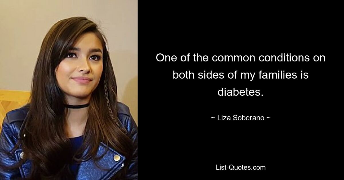 One of the common conditions on both sides of my families is diabetes. — © Liza Soberano