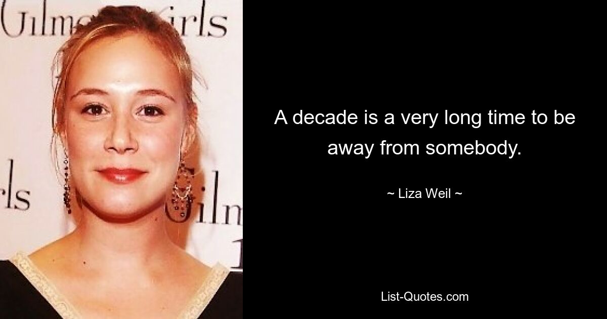 A decade is a very long time to be away from somebody. — © Liza Weil