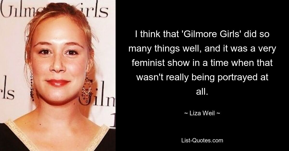 I think that 'Gilmore Girls' did so many things well, and it was a very feminist show in a time when that wasn't really being portrayed at all. — © Liza Weil