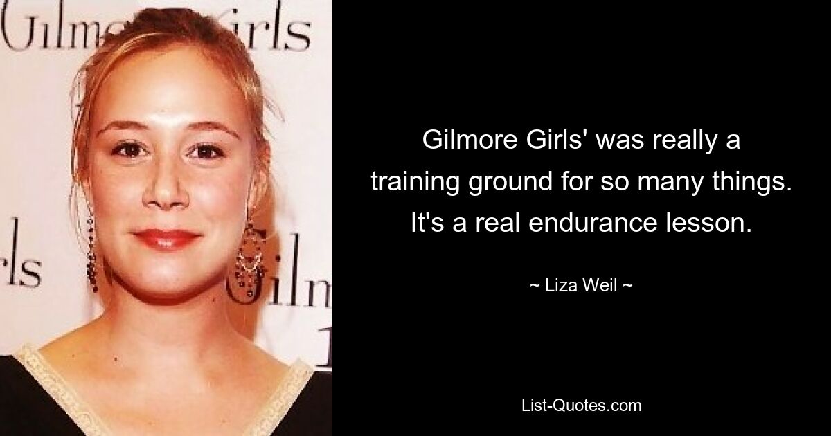 Gilmore Girls' was really a training ground for so many things. It's a real endurance lesson. — © Liza Weil