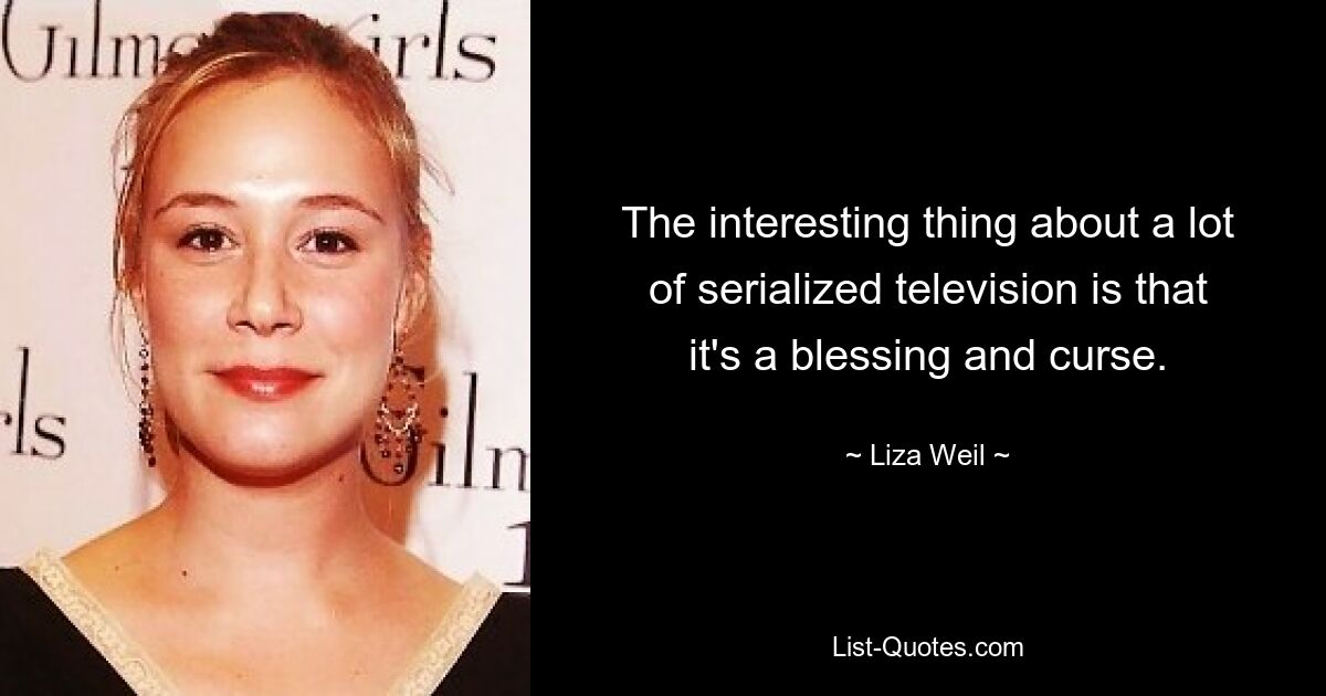 The interesting thing about a lot of serialized television is that it's a blessing and curse. — © Liza Weil