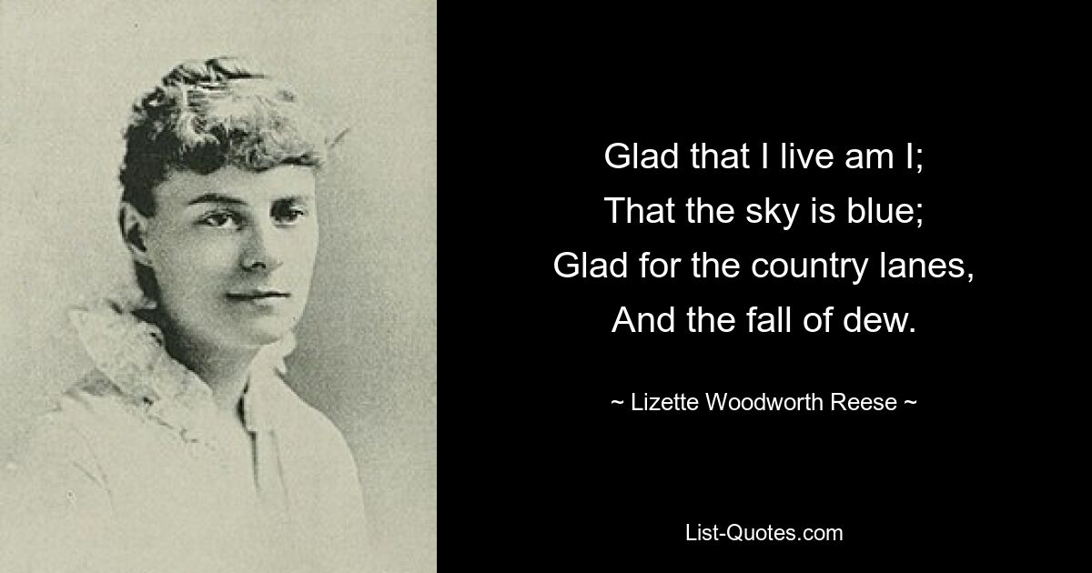 Glad that I live am I;
That the sky is blue;
Glad for the country lanes,
And the fall of dew. — © Lizette Woodworth Reese