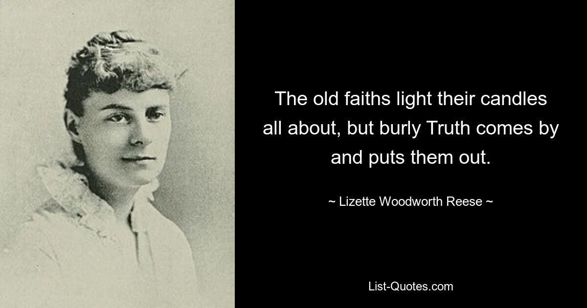 The old faiths light their candles all about, but burly Truth comes by and puts them out. — © Lizette Woodworth Reese