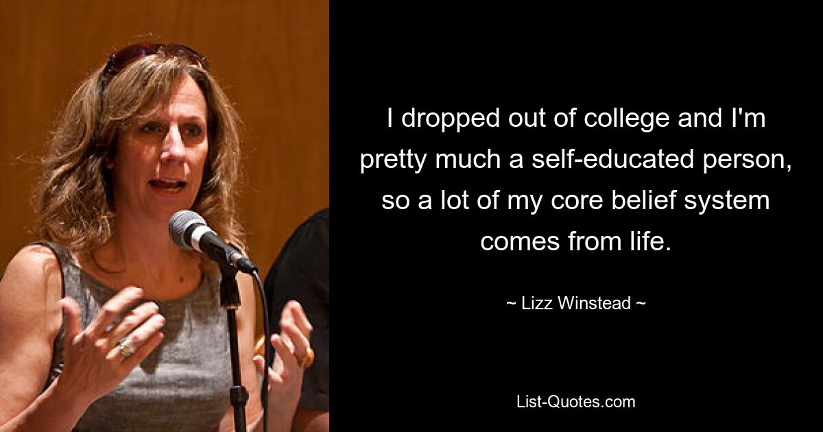 I dropped out of college and I'm pretty much a self-educated person, so a lot of my core belief system comes from life. — © Lizz Winstead