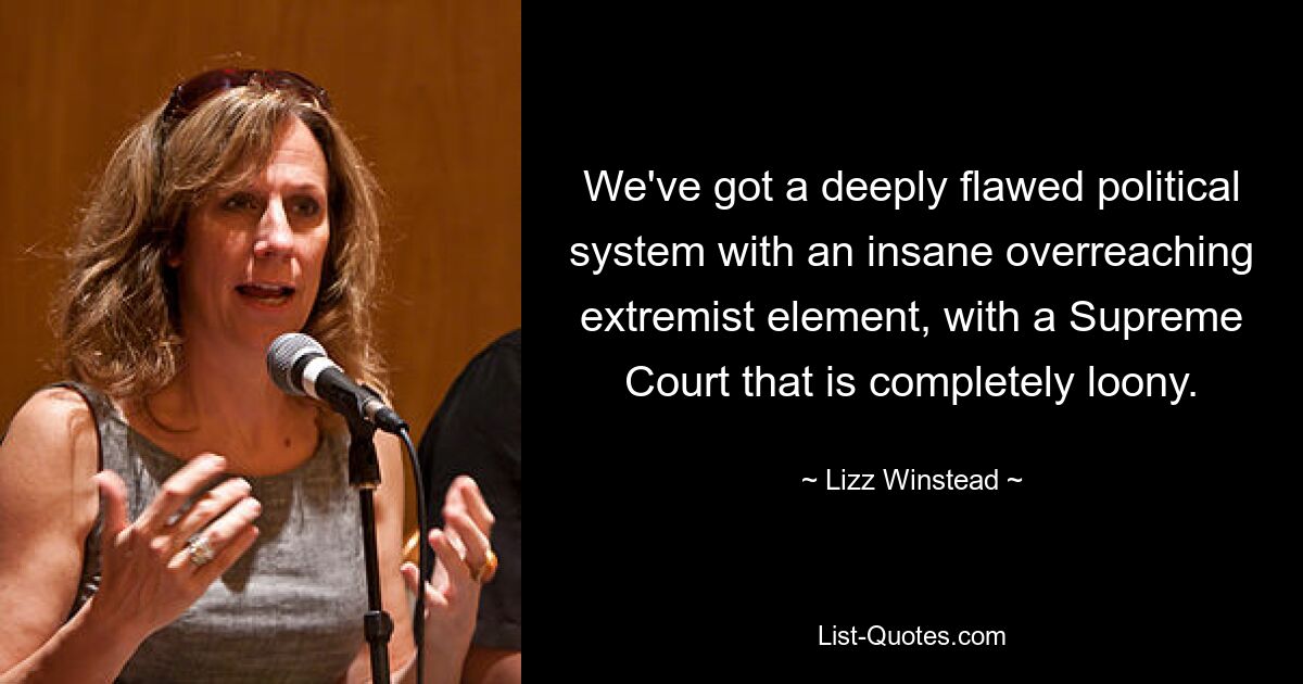 We've got a deeply flawed political system with an insane overreaching extremist element, with a Supreme Court that is completely loony. — © Lizz Winstead