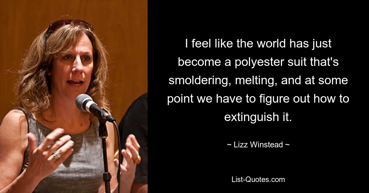 I feel like the world has just become a polyester suit that's smoldering, melting, and at some point we have to figure out how to extinguish it. — © Lizz Winstead