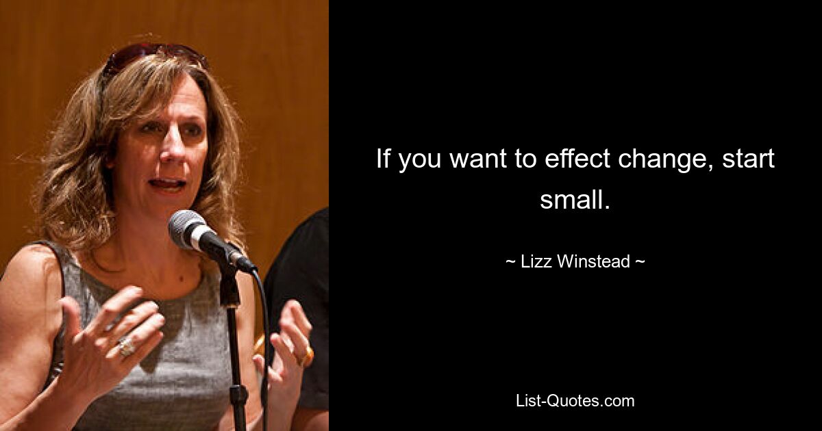 If you want to effect change, start small. — © Lizz Winstead