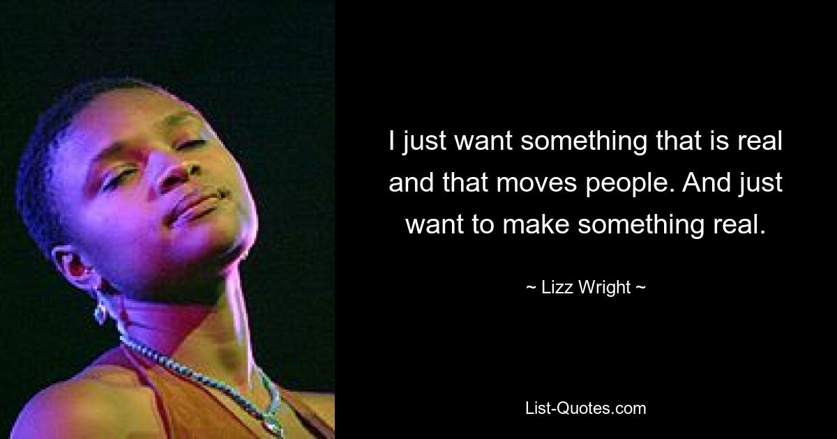 I just want something that is real and that moves people. And just want to make something real. — © Lizz Wright